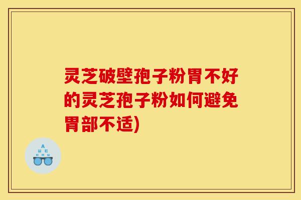 灵芝破壁孢子粉胃不好的灵芝孢子粉如何避免胃部不适)