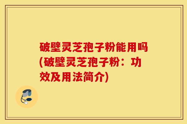 破壁灵芝孢子粉能用吗(破壁灵芝孢子粉：功效及用法简介)