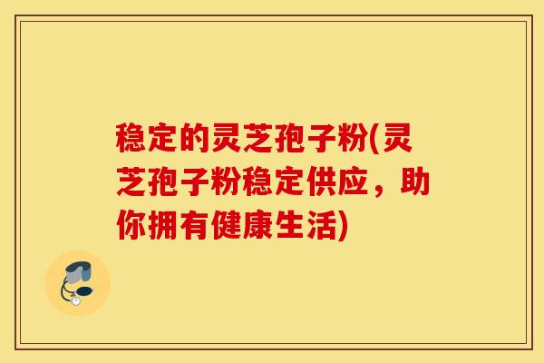 稳定的灵芝孢子粉(灵芝孢子粉稳定供应，助你拥有健康生活)