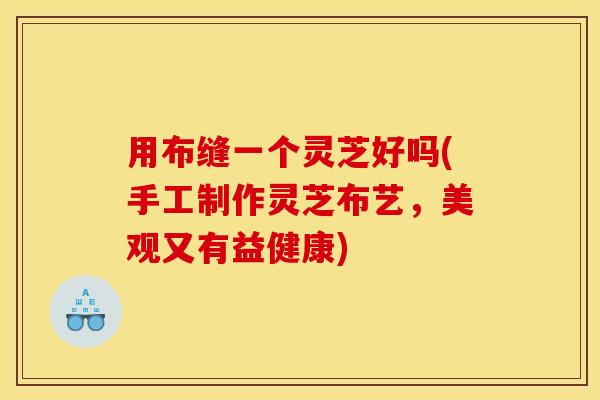 用布缝一个灵芝好吗(手工制作灵芝布艺，美观又有益健康)