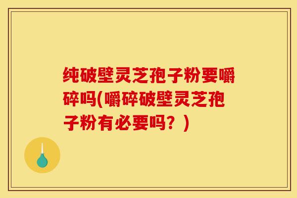 纯破壁灵芝孢子粉要嚼碎吗(嚼碎破壁灵芝孢子粉有必要吗？)
