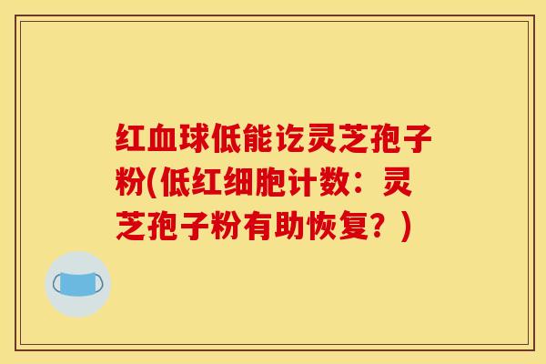 红血球低能讫灵芝孢子粉(低红细胞计数：灵芝孢子粉有助恢复？)