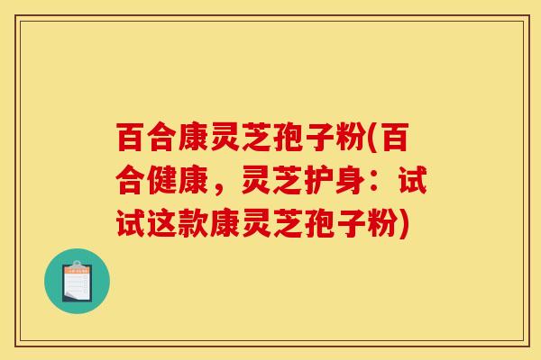 百合康灵芝孢子粉(百合健康，灵芝护身：试试这款康灵芝孢子粉)