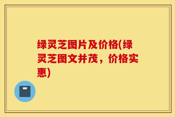 绿灵芝图片及价格(绿灵芝图文并茂，价格实惠)