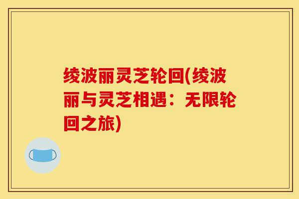 绫波丽灵芝轮回(绫波丽与灵芝相遇：无限轮回之旅)