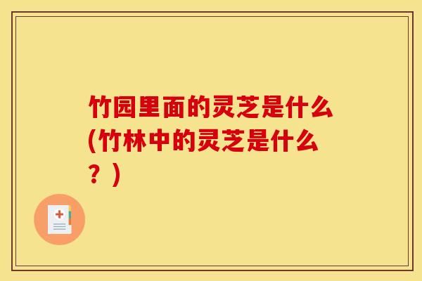 竹园里面的灵芝是什么(竹林中的灵芝是什么？)