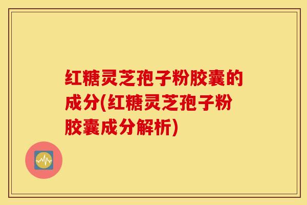 红糖灵芝孢子粉胶囊的成分(红糖灵芝孢子粉胶囊成分解析)