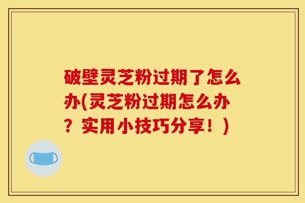破壁灵芝粉过期了怎么办(灵芝粉过期怎么办？实用小技巧分享！)