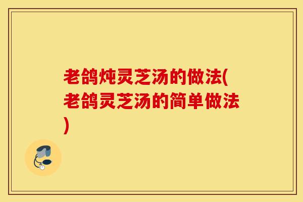 老鸽炖灵芝汤的做法(老鸽灵芝汤的简单做法)