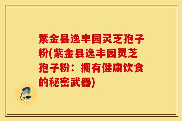 紫金县逸丰园灵芝孢子粉(紫金县逸丰园灵芝孢子粉：拥有健康饮食的秘密武器)
