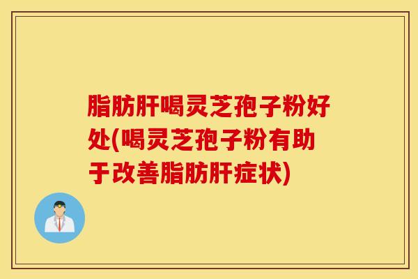 脂肪肝喝灵芝孢子粉好处(喝灵芝孢子粉有助于改善脂肪肝症状)