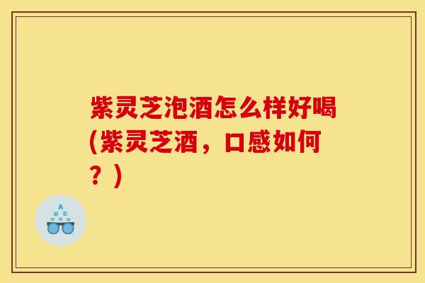 紫灵芝泡酒怎么样好喝(紫灵芝酒，口感如何？)