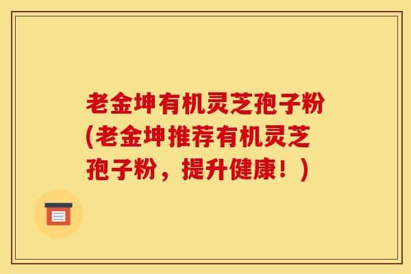 老金坤有机灵芝孢子粉(老金坤推荐有机灵芝孢子粉，提升健康！)