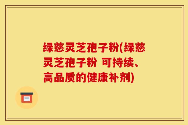 绿慈灵芝孢子粉(绿慈灵芝孢子粉 可持续、高品质的健康补剂)