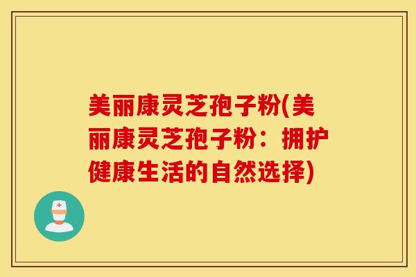 美丽康灵芝孢子粉(美丽康灵芝孢子粉：拥护健康生活的自然选择)