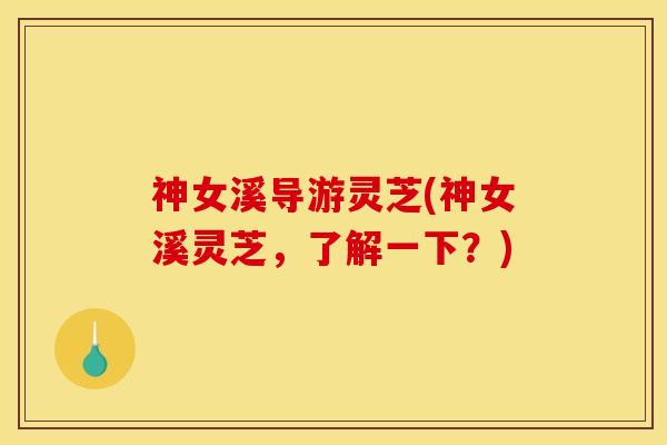 神女溪导游灵芝(神女溪灵芝，了解一下？)
