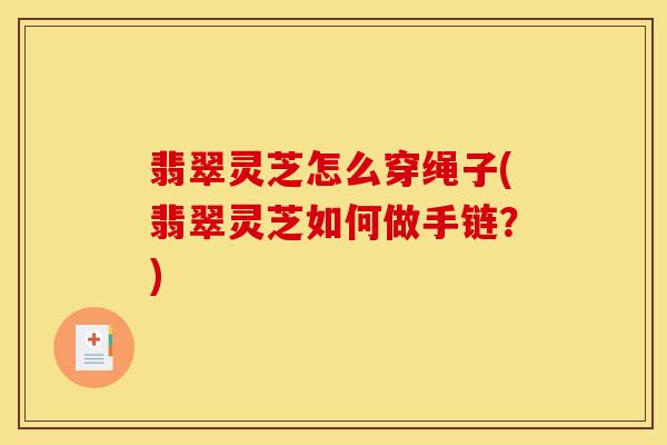 翡翠灵芝怎么穿绳子(翡翠灵芝如何做手链？)