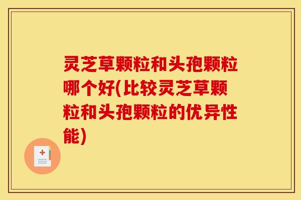 灵芝草颗粒和头孢颗粒哪个好(比较灵芝草颗粒和头孢颗粒的优异性能)