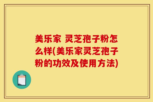美乐家 灵芝孢子粉怎么样(美乐家灵芝孢子粉的功效及使用方法)