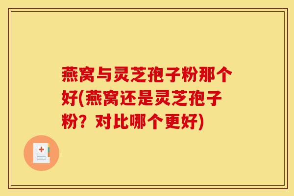 燕窝与灵芝孢子粉那个好(燕窝还是灵芝孢子粉？对比哪个更好)