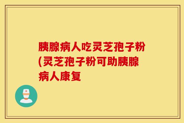 胰腺病人吃灵芝孢子粉(灵芝孢子粉可助胰腺病人康复