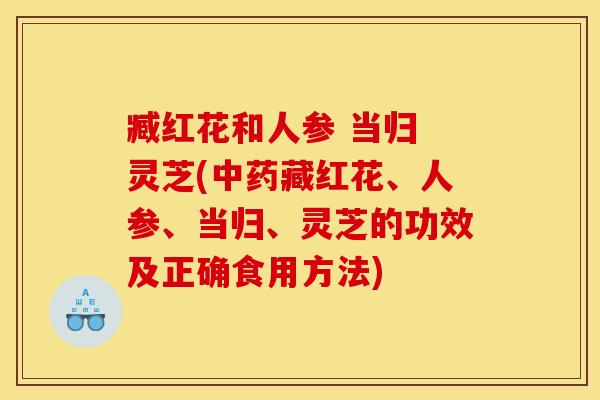 臧红花和人参 当归 灵芝(中药藏红花、人参、当归、灵芝的功效及正确食用方法)