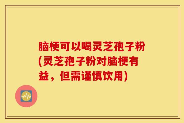 脑梗可以喝灵芝孢子粉(灵芝孢子粉对脑梗有益，但需谨慎饮用)