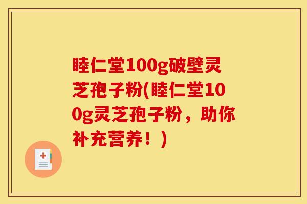 睦仁堂100g破壁灵芝孢子粉(睦仁堂100g灵芝孢子粉，助你补充营养！)