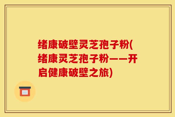 绪康破壁灵芝孢子粉(绪康灵芝孢子粉——开启健康破壁之旅)