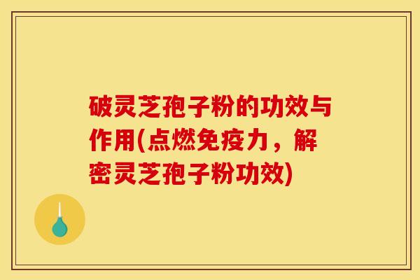破灵芝孢子粉的功效与作用(点燃免疫力，解密灵芝孢子粉功效)