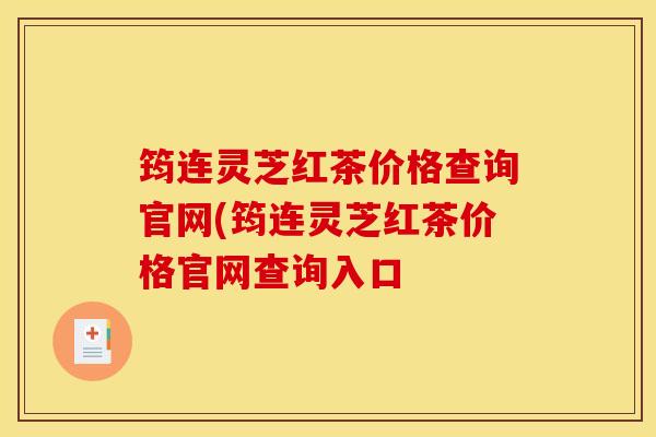 筠连灵芝红茶价格查询官网(筠连灵芝红茶价格官网查询入口