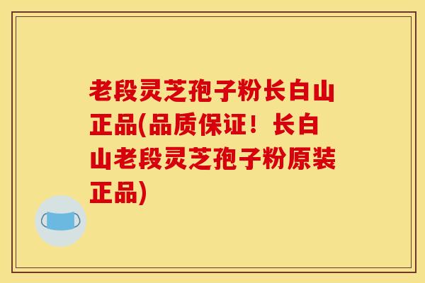 老段灵芝孢子粉长白山正品(品质保证！长白山老段灵芝孢子粉原装正品)