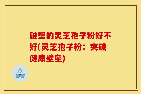 破壁的灵芝孢子粉好不好(灵芝孢子粉：突破健康壁垒)