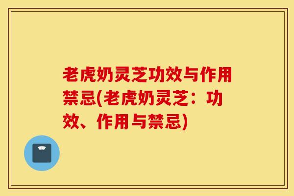 老虎奶灵芝功效与作用禁忌(老虎奶灵芝：功效、作用与禁忌)