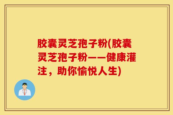 胶囊灵芝孢子粉(胶囊灵芝孢子粉——健康灌注，助你愉悦人生)