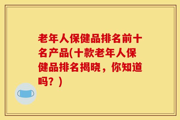 老年人保健品排名前十名产品(十款老年人保健品排名揭晓，你知道吗？)