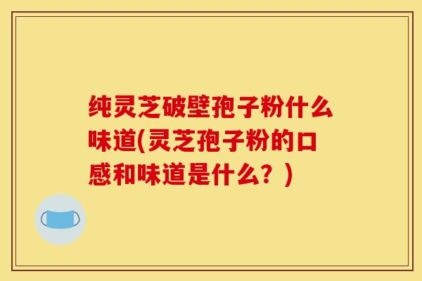 纯灵芝破壁孢子粉什么味道(灵芝孢子粉的口感和味道是什么？)