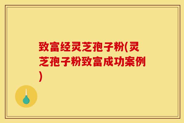 致富经灵芝孢子粉(灵芝孢子粉致富成功案例)