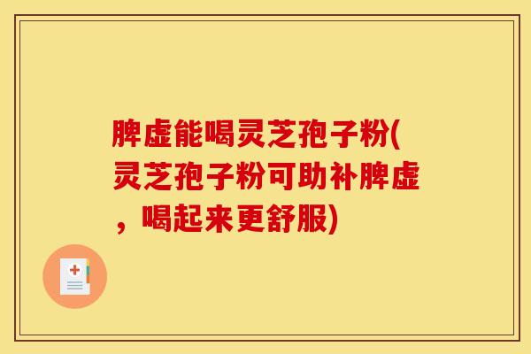 脾虚能喝灵芝孢子粉(灵芝孢子粉可助补脾虚，喝起来更舒服)