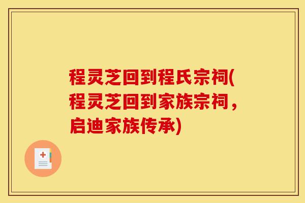 程灵芝回到程氏宗祠(程灵芝回到家族宗祠，启迪家族传承)