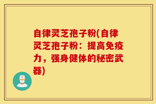 自律灵芝孢子粉(自律灵芝孢子粉：提高免疫力，强身健体的秘密武器)