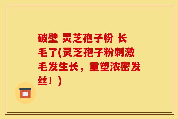 破壁 灵芝孢子粉 长毛了(灵芝孢子粉刺激毛发生长，重塑浓密发丝！)