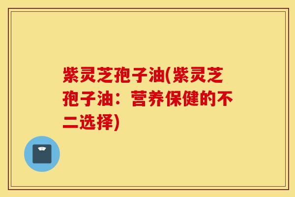 紫灵芝孢子油(紫灵芝孢子油：营养保健的不二选择)