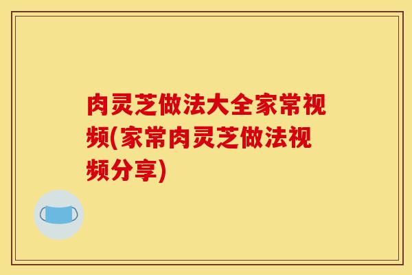 肉灵芝做法大全家常视频(家常肉灵芝做法视频分享)