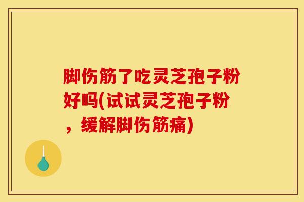 脚伤筋了吃灵芝孢子粉好吗(试试灵芝孢子粉，缓解脚伤筋痛)