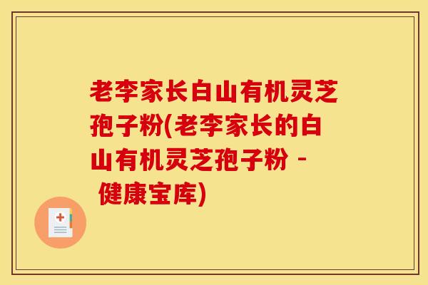 老李家长白山有机灵芝孢子粉(老李家长的白山有机灵芝孢子粉 - 健康宝库)