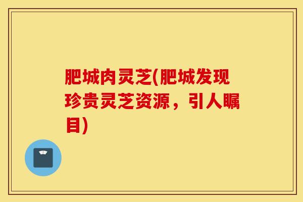 肥城肉灵芝(肥城发现珍贵灵芝资源，引人瞩目)
