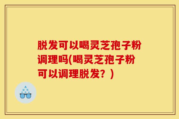 脱发可以喝灵芝孢子粉调理吗(喝灵芝孢子粉可以调理脱发？)