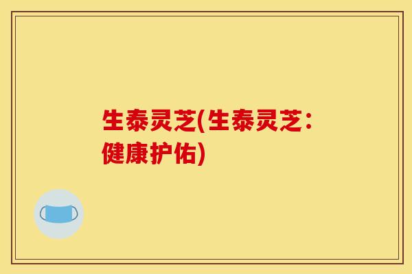 生泰灵芝(生泰灵芝：健康护佑)