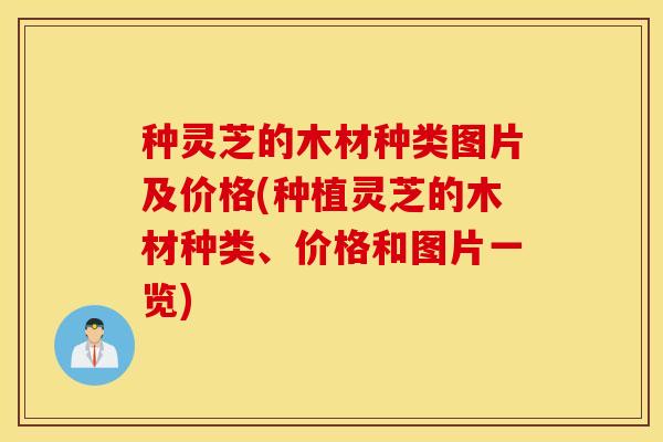 种灵芝的木材种类图片及价格(种植灵芝的木材种类、价格和图片一览)